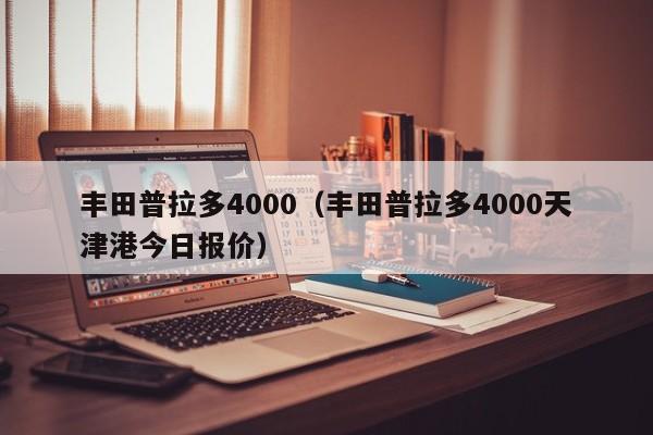 丰田普拉多4000（丰田普拉多4000天津港今日报价）