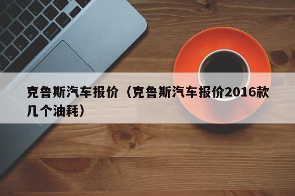 克鲁斯汽车报价（克鲁斯汽车报价2016款几个油耗）