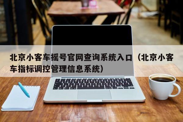 北京小客车摇号官网查询系统入口（北京小客车指标调控管理信息系统）